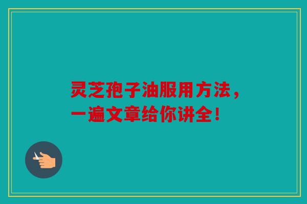 灵芝孢子油服用方法，一遍文章给你讲全！