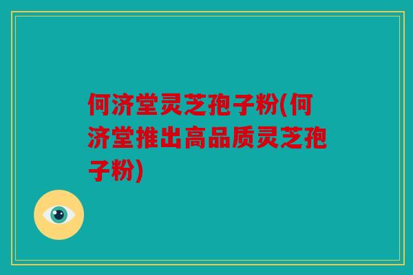 何济堂灵芝孢子粉(何济堂推出高品质灵芝孢子粉)