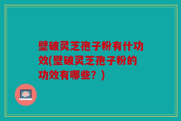 壁破灵芝孢子粉有什功效(壁破灵芝孢子粉的功效有哪些？)