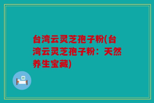 台湾云灵芝孢子粉(台湾云灵芝孢子粉：天然养生宝藏)
