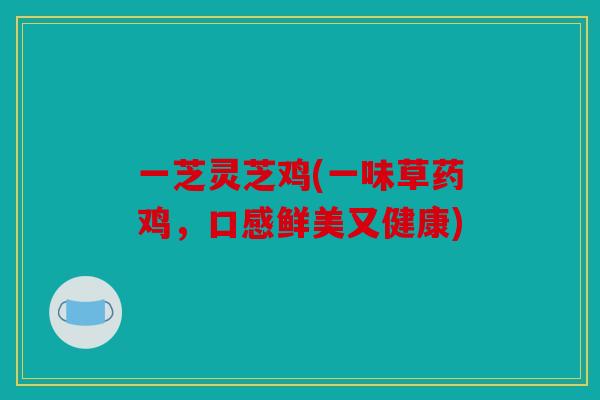 一芝灵芝鸡(一味草药鸡，口感鲜美又健康)