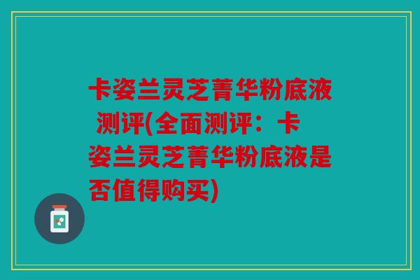 卡姿兰灵芝菁华粉底液 测评(全面测评：卡姿兰灵芝菁华粉底液是否值得购买)