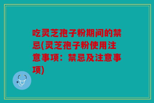 吃灵芝孢子粉期间的禁忌(灵芝孢子粉使用注意事项：禁忌及注意事项)