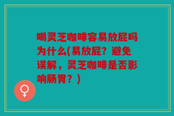 喝灵芝咖啡容易放屁吗为什么(易放屁？避免误解，灵芝咖啡是否影响肠胃？)