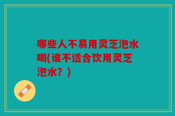 哪些人不易用灵芝泡水喝(谁不适合饮用灵芝泡水？)