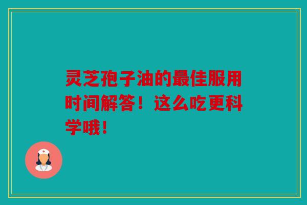 灵芝孢子油的佳服用时间解答！这么吃更科学哦！