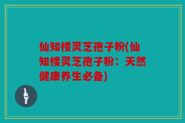 仙知楼灵芝孢子粉(仙知楼灵芝孢子粉：天然健康养生必备)