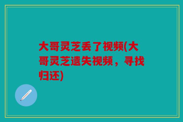 大哥灵芝丢了视频(大哥灵芝遗失视频，寻找归还)