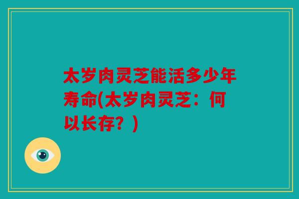 太岁肉灵芝能活多少年寿命(太岁肉灵芝：何以长存？)