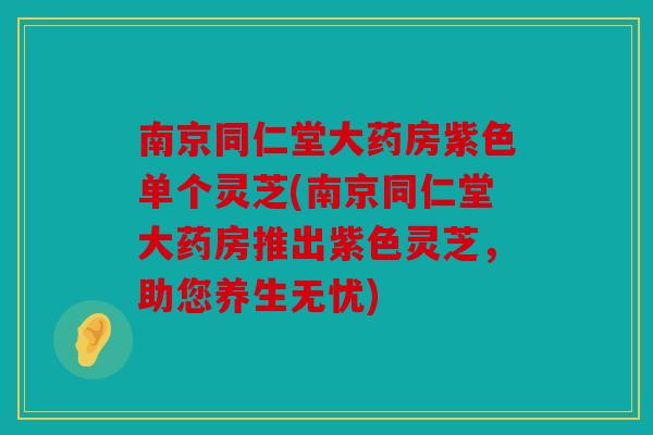 南京同仁堂大药房紫色单个灵芝(南京同仁堂大药房推出紫色灵芝，助您养生无忧)
