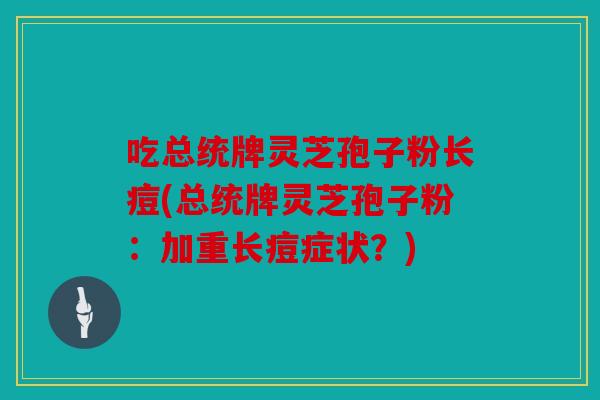 吃总统牌灵芝孢子粉长痘(总统牌灵芝孢子粉：加重长痘症状？)