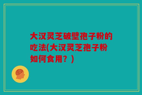 大汉灵芝破壁孢子粉的吃法(大汉灵芝孢子粉如何食用？)