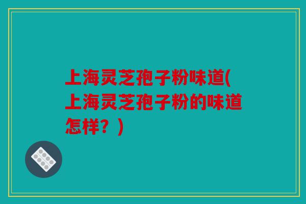 上海灵芝孢子粉味道(上海灵芝孢子粉的味道怎样？)
