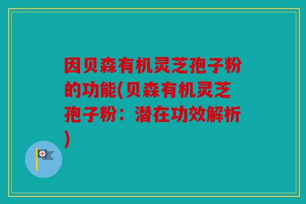 因贝森有机灵芝孢子粉的功能(贝森有机灵芝孢子粉：潜在功效解析)