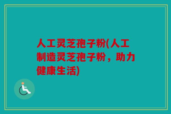 人工灵芝孢子粉(人工制造灵芝孢子粉，助力健康生活)