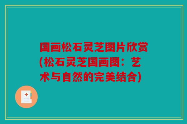国画松石灵芝图片欣赏(松石灵芝国画图：艺术与自然的完美结合)