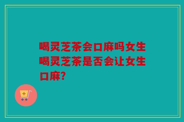喝灵芝茶会口麻吗女生喝灵芝茶是否会让女生口麻？
