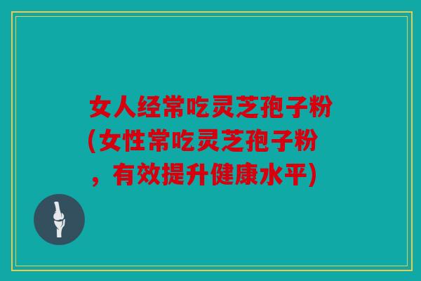 女人经常吃灵芝孢子粉(女性常吃灵芝孢子粉，有效提升健康水平)