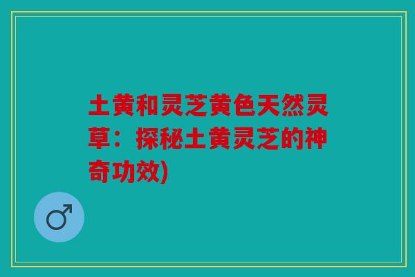 土黄和灵芝黄色天然灵草：探秘土黄灵芝的神奇功效)