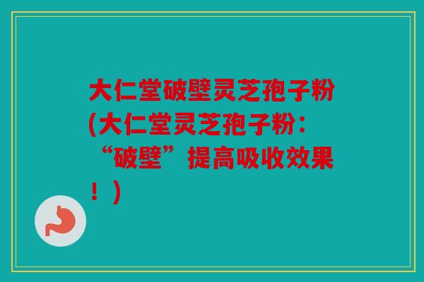 大仁堂破壁灵芝孢子粉(大仁堂灵芝孢子粉：“破壁”提高吸收效果！)