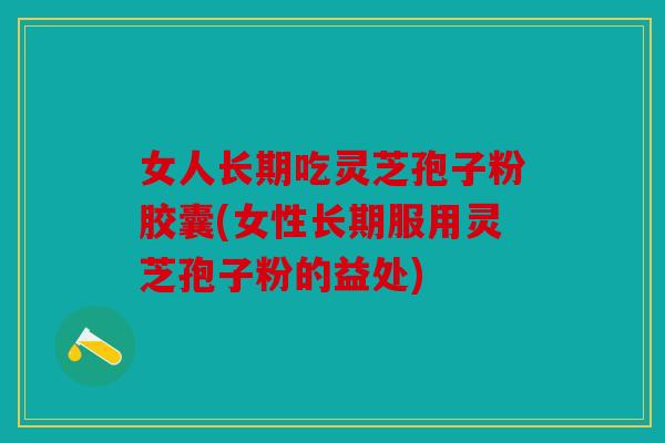 女人长期吃灵芝孢子粉胶囊(女性长期服用灵芝孢子粉的益处)
