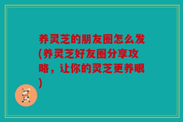 养灵芝的朋友圈怎么发(养灵芝好友圈分享攻略，让你的灵芝更养眼)