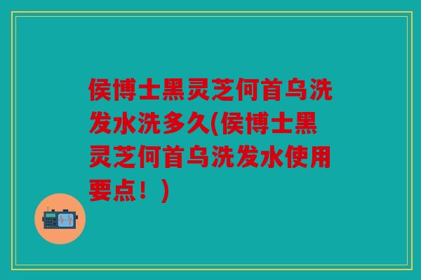 侯博士黑灵芝何首乌洗发水洗多久(侯博士黑灵芝何首乌洗发水使用要点！)