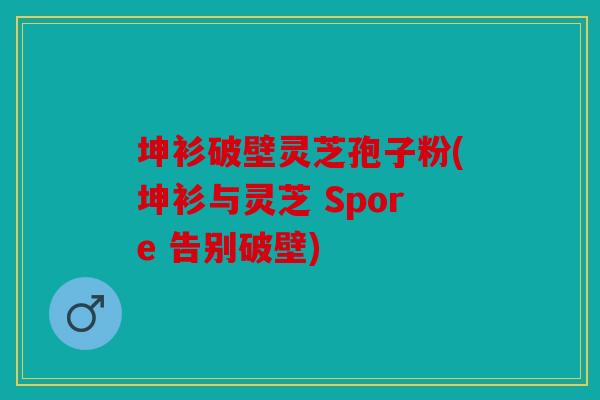 坤衫破壁灵芝孢子粉(坤衫与灵芝 Spore 告别破壁)