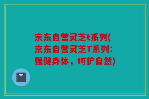 京东自营灵芝t系列(京东自营灵芝T系列：强健身体，呵护自然)