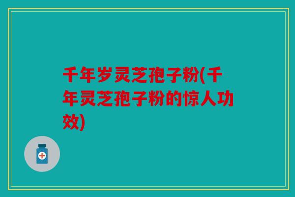 千年岁灵芝孢子粉(千年灵芝孢子粉的惊人功效)