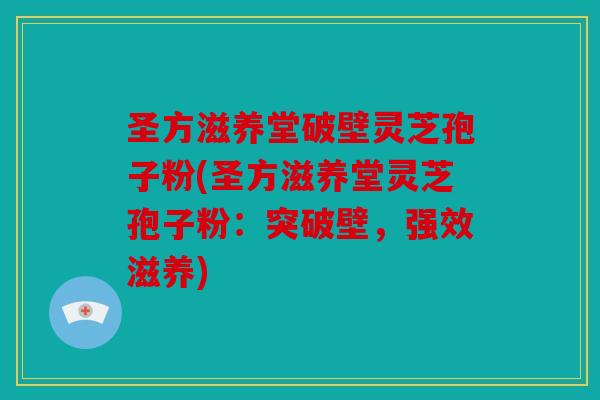 圣方滋养堂破壁灵芝孢子粉(圣方滋养堂灵芝孢子粉：突破壁，强效滋养)