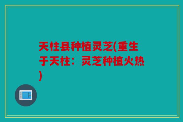 天柱县种植灵芝(重生于天柱：灵芝种植火热)