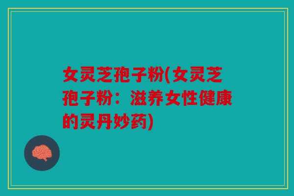 女灵芝孢子粉(女灵芝孢子粉：滋养女性健康的灵丹妙药)