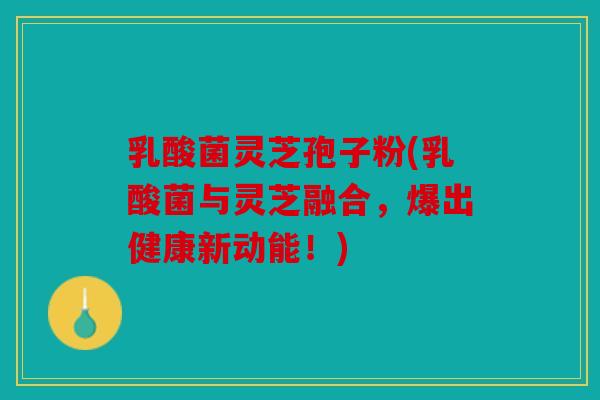 乳酸菌灵芝孢子粉(乳酸菌与灵芝融合，爆出健康新动能！)