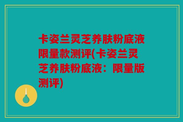 卡姿兰灵芝养肤粉底液限量款测评(卡姿兰灵芝养肤粉底液：限量版测评)
