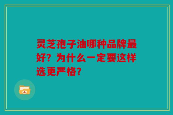 灵芝孢子油哪种品牌好？为什么一定要这样选更严格？