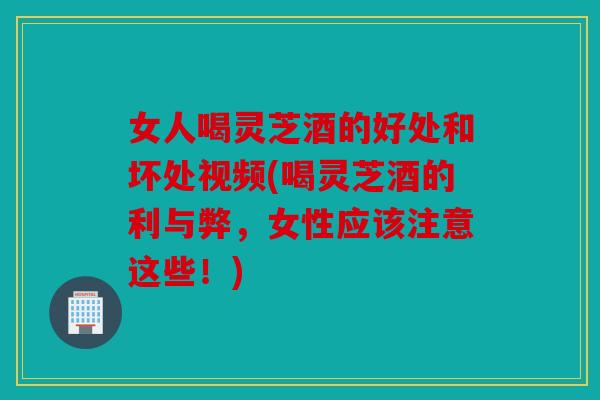 女人喝灵芝酒的好处和坏处视频(喝灵芝酒的利与弊，女性应该注意这些！)