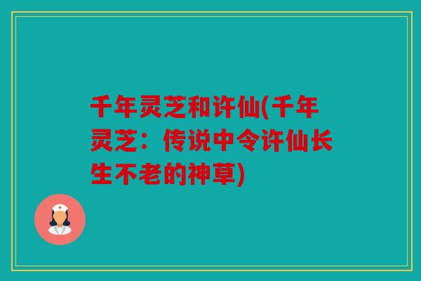 千年灵芝和许仙(千年灵芝：传说中令许仙长生不老的神草)
