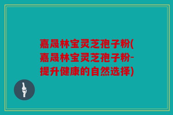嘉晟林宝灵芝孢子粉(嘉晟林宝灵芝孢子粉-提升健康的自然选择)