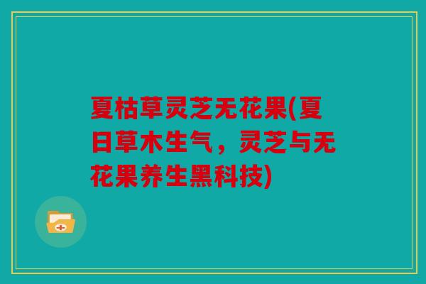 夏枯草灵芝无花果(夏日草木生气，灵芝与无花果养生黑科技)