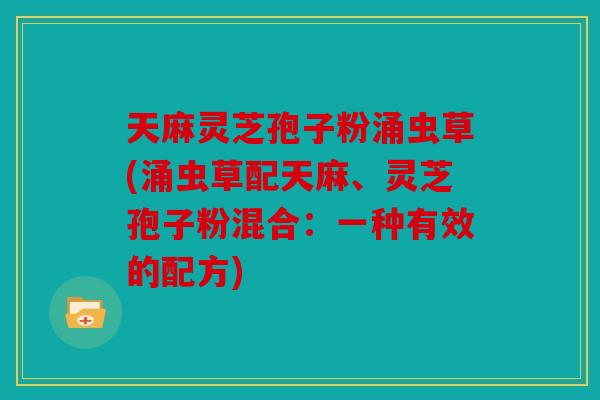 天麻灵芝孢子粉涌虫草(涌虫草配天麻、灵芝孢子粉混合：一种有效的配方)