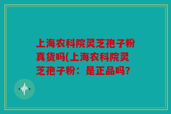 上海农科院灵芝孢子粉真货吗(上海农科院灵芝孢子粉：是正品吗？