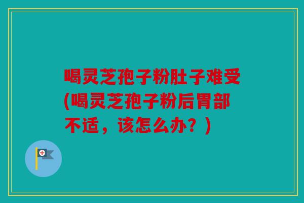 喝灵芝孢子粉肚子难受(喝灵芝孢子粉后胃部不适，该怎么办？)