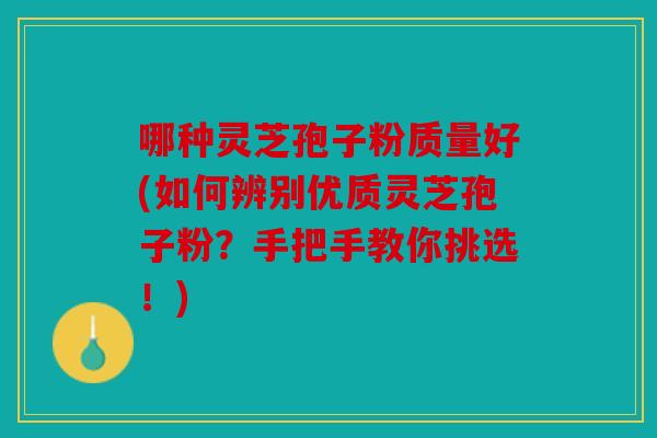 哪种灵芝孢子粉质量好(如何辨别优质灵芝孢子粉？手把手教你挑选！)