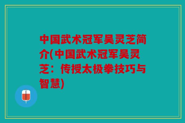 中国武术冠军吴灵芝简介(中国武术冠军吴灵芝：传授太极拳技巧与智慧)