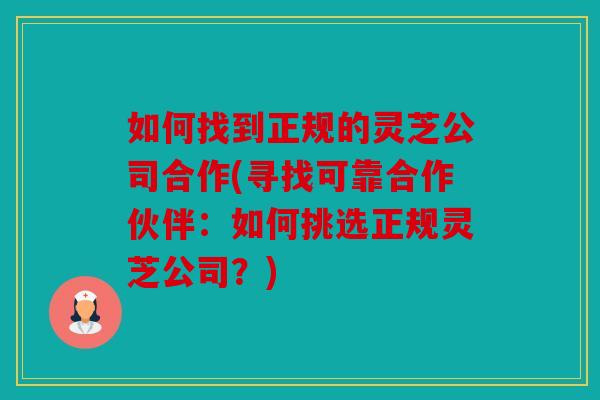 如何找到正规的灵芝公司合作(寻找可靠合作伙伴：如何挑选正规灵芝公司？)