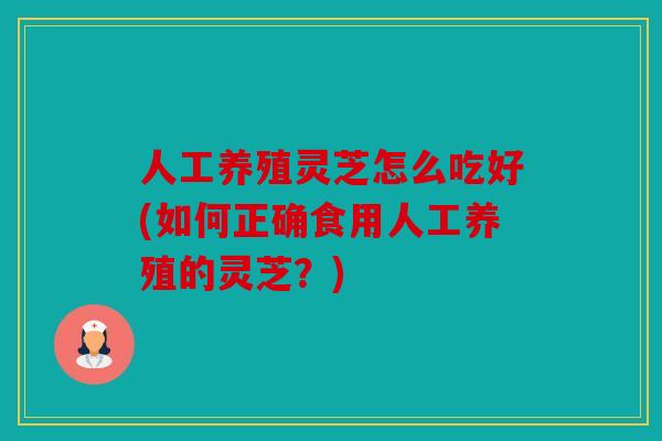 人工养殖灵芝怎么吃好(如何正确食用人工养殖的灵芝？)