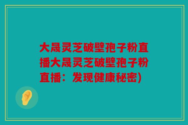 大晟灵芝破壁孢子粉直播大晟灵芝破壁孢子粉直播：发现健康秘密)