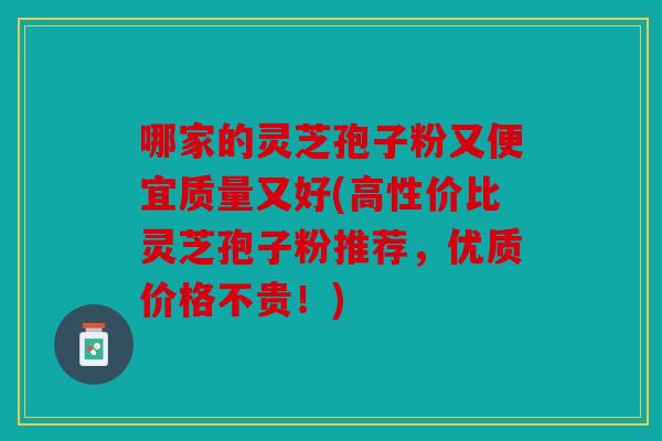哪家的灵芝孢子粉又便宜质量又好(高性价比灵芝孢子粉推荐，优质价格不贵！)