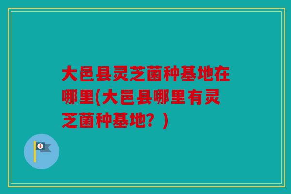 大邑县灵芝菌种基地在哪里(大邑县哪里有灵芝菌种基地？)
